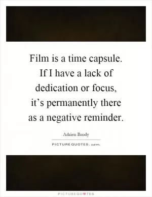 Film is a time capsule. If I have a lack of dedication or focus, it’s permanently there as a negative reminder Picture Quote #1