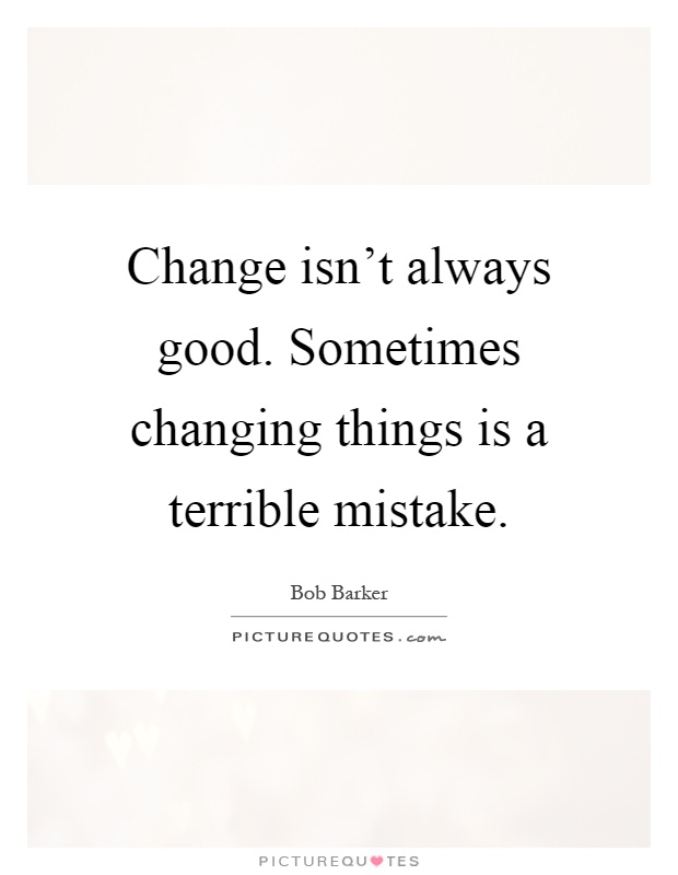 Change isn't always good. Sometimes changing things is a terrible mistake Picture Quote #1