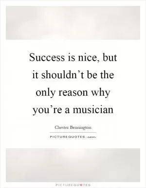 Success is nice, but it shouldn’t be the only reason why you’re a musician Picture Quote #1