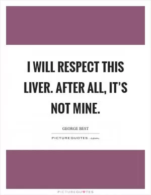 I will respect this liver. After all, it’s not mine Picture Quote #1