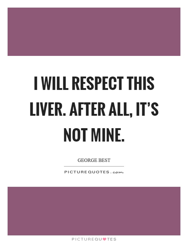 I will respect this liver. After all, it's not mine Picture Quote #1