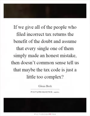 If we give all of the people who filed incorrect tax returns the benefit of the doubt and assume that every single one of them simply made an honest mistake, then doesn’t common sense tell us that maybe the tax code is just a little too complex? Picture Quote #1