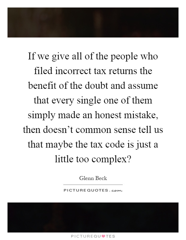 If we give all of the people who filed incorrect tax returns the benefit of the doubt and assume that every single one of them simply made an honest mistake, then doesn't common sense tell us that maybe the tax code is just a little too complex? Picture Quote #1