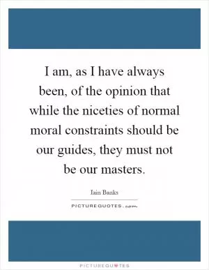 I am, as I have always been, of the opinion that while the niceties of normal moral constraints should be our guides, they must not be our masters Picture Quote #1