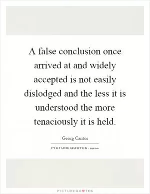 A false conclusion once arrived at and widely accepted is not easily dislodged and the less it is understood the more tenaciously it is held Picture Quote #1
