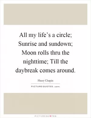 All my life’s a circle; Sunrise and sundown; Moon rolls thru the nighttime; Till the daybreak comes around Picture Quote #1