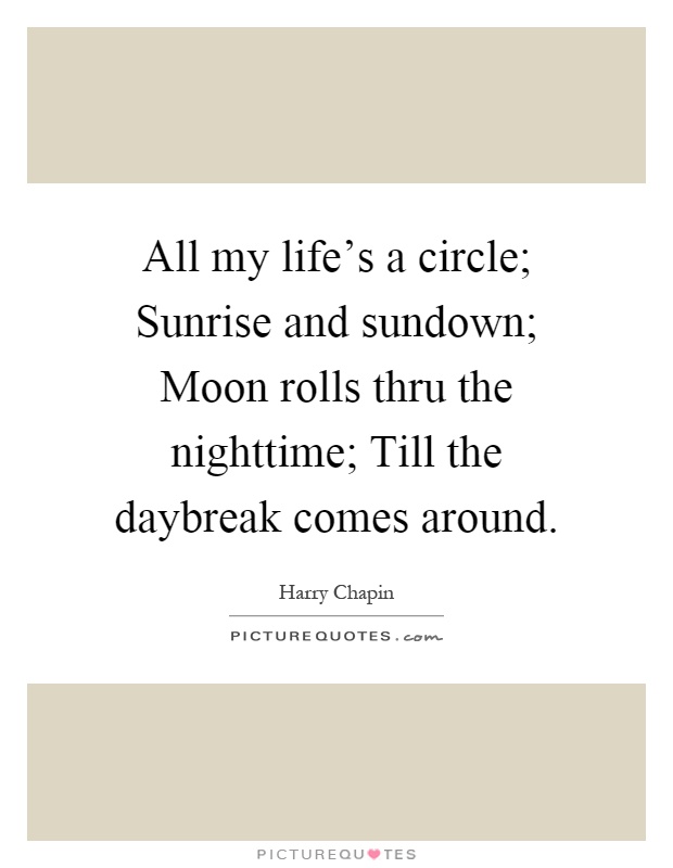 All my life's a circle; Sunrise and sundown; Moon rolls thru the nighttime; Till the daybreak comes around Picture Quote #1