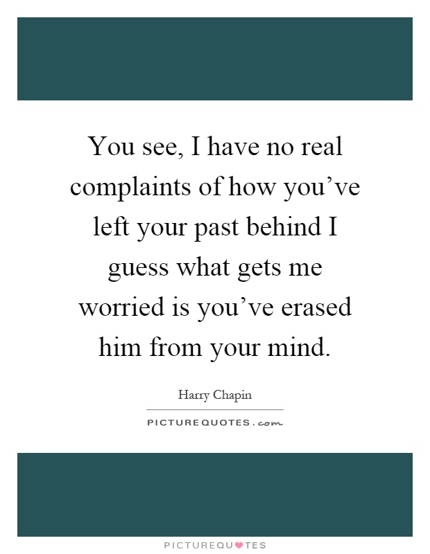 You see, I have no real complaints of how you've left your past behind I guess what gets me worried is you've erased him from your mind Picture Quote #1