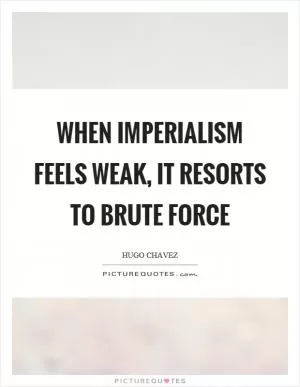 When imperialism feels weak, it resorts to brute force Picture Quote #1
