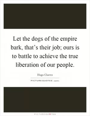Let the dogs of the empire bark, that’s their job; ours is to battle to achieve the true liberation of our people Picture Quote #1