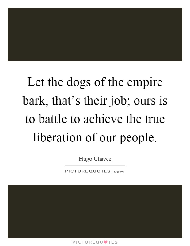 Let the dogs of the empire bark, that's their job; ours is to battle to achieve the true liberation of our people Picture Quote #1