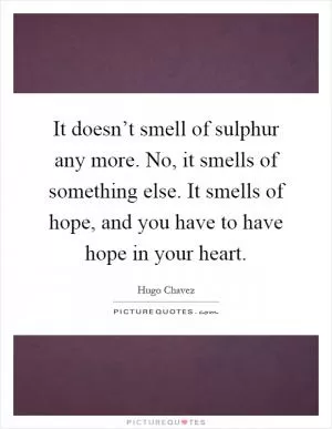 It doesn’t smell of sulphur any more. No, it smells of something else. It smells of hope, and you have to have hope in your heart Picture Quote #1