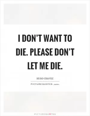 I don’t want to die. Please don’t let me die Picture Quote #1