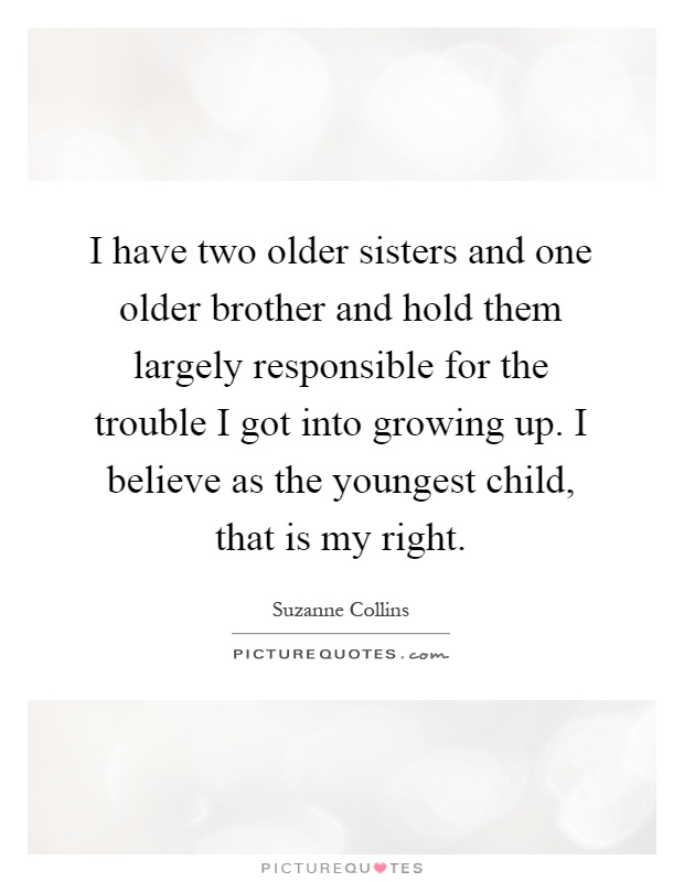 I have two older sisters and one older brother and hold them largely responsible for the trouble I got into growing up. I believe as the youngest child, that is my right Picture Quote #1