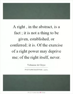 A right, in the abstract, is a fact ; it is not a thing to be given, established, or conferred; it is. Of the exercise of a right power may deprive me; of the right itself, never Picture Quote #1
