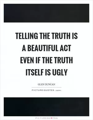 Telling the truth is a beautiful act even if the truth itself is ugly Picture Quote #1