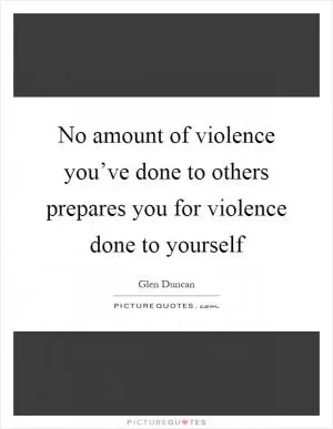 No amount of violence you’ve done to others prepares you for violence done to yourself Picture Quote #1