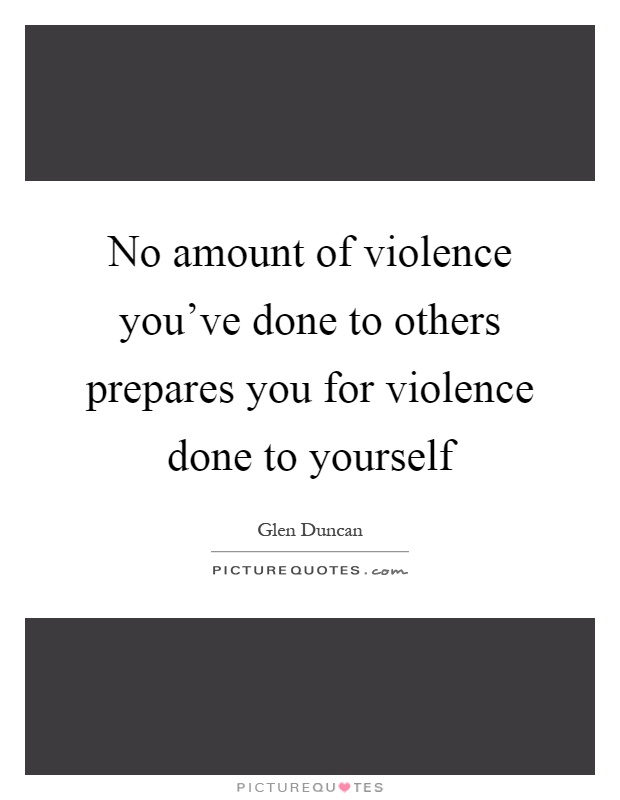 No amount of violence you've done to others prepares you for violence done to yourself Picture Quote #1