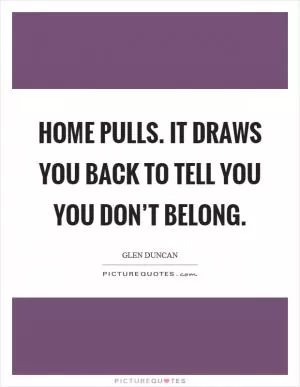 Home pulls. It draws you back to tell you you don’t belong Picture Quote #1