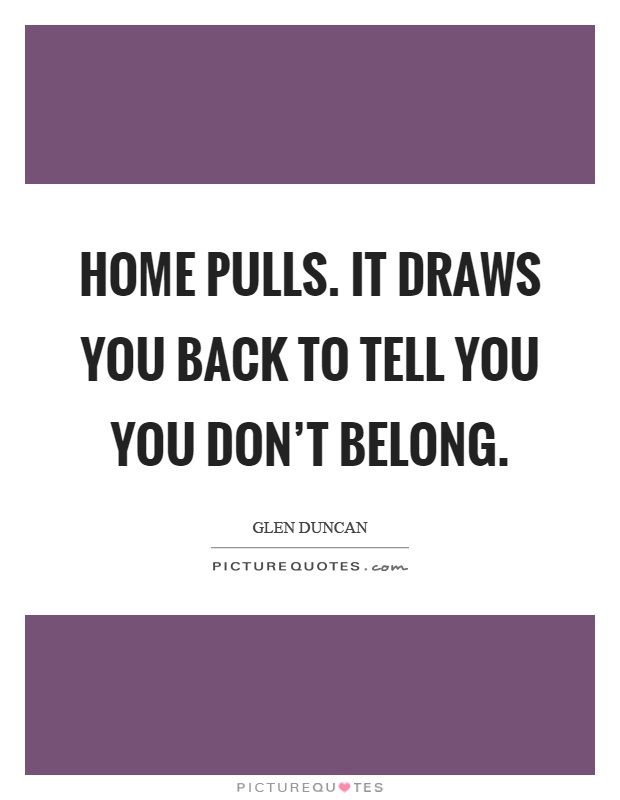 Home pulls. It draws you back to tell you you don't belong Picture Quote #1