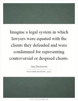 Imagine a legal system in which lawyers were equated with the clients they defended and were condemned for representing controversial or despised clients Picture Quote #1