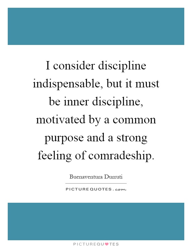 I consider discipline indispensable, but it must be inner discipline, motivated by a common purpose and a strong feeling of comradeship Picture Quote #1