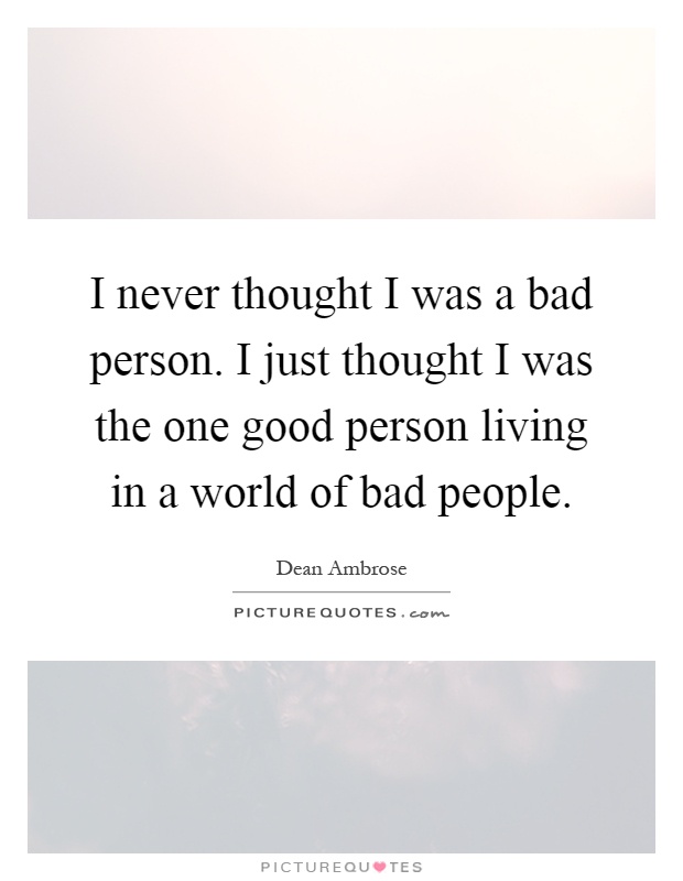 I never thought I was a bad person. I just thought I was the one good person living in a world of bad people Picture Quote #1