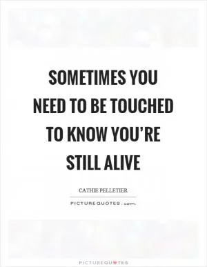 Sometimes you need to be touched to know you’re still alive Picture Quote #1