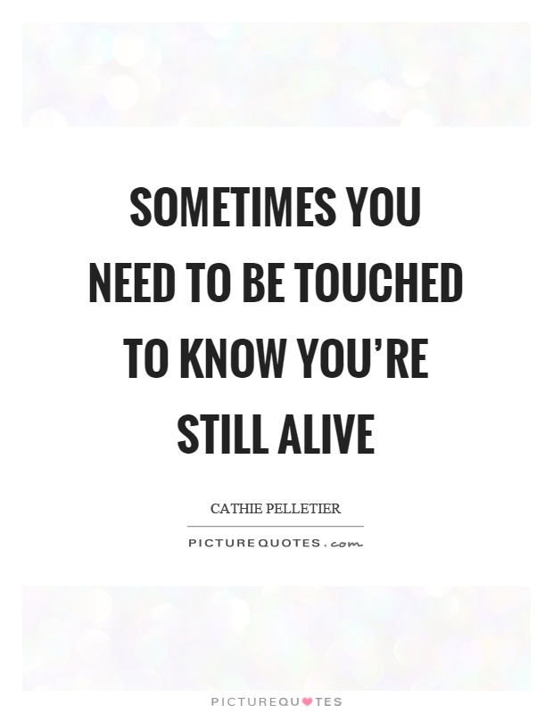 Sometimes you need to be touched to know you're still alive Picture Quote #1