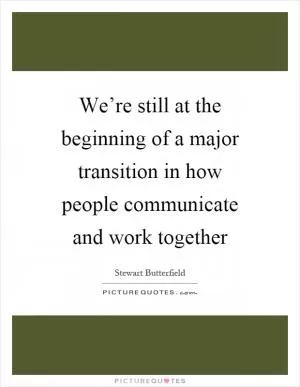 We’re still at the beginning of a major transition in how people communicate and work together Picture Quote #1