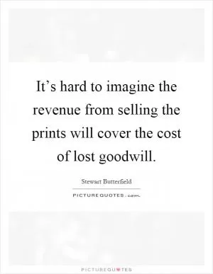 It’s hard to imagine the revenue from selling the prints will cover the cost of lost goodwill Picture Quote #1