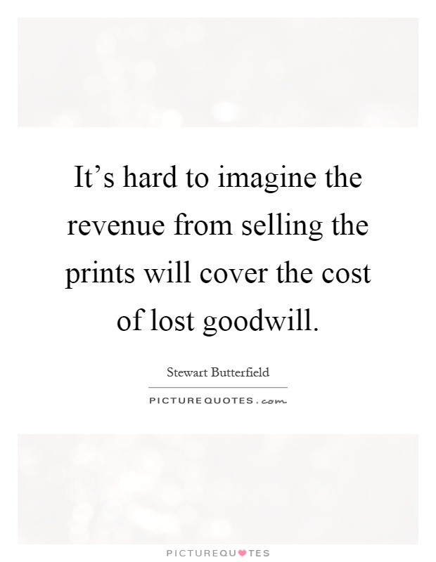 It's hard to imagine the revenue from selling the prints will cover the cost of lost goodwill Picture Quote #1