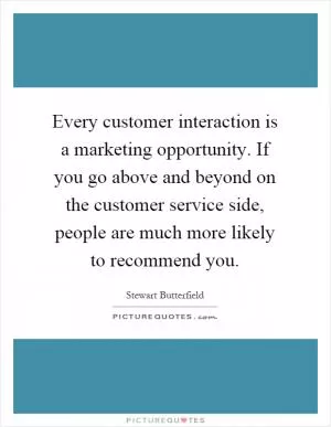 Every customer interaction is a marketing opportunity. If you go above and beyond on the customer service side, people are much more likely to recommend you Picture Quote #1