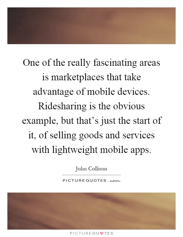 One of the really fascinating areas is marketplaces that take advantage of mobile devices. Ridesharing is the obvious example, but that's just the start of it, of selling goods and services with lightweight mobile apps Picture Quote #1