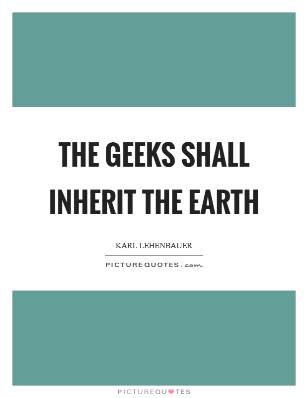 The geeks shall inherit the earth Picture Quote #1