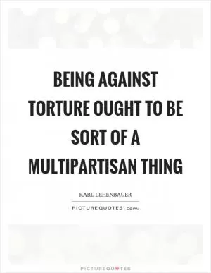 Being against torture ought to be sort of a multipartisan thing Picture Quote #1