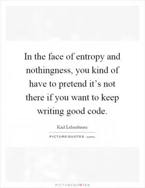 In the face of entropy and nothingness, you kind of have to pretend it’s not there if you want to keep writing good code Picture Quote #1