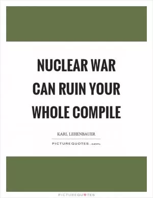 Nuclear war can ruin your whole compile Picture Quote #1