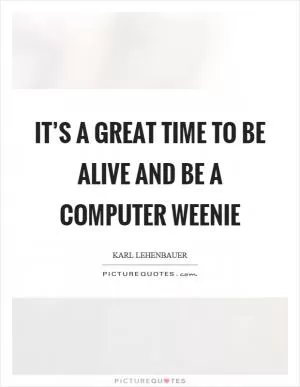 It’s a great time to be alive and be a computer weenie Picture Quote #1