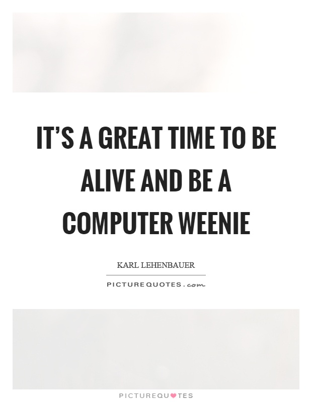 It's a great time to be alive and be a computer weenie Picture Quote #1
