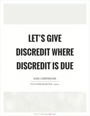 Let’s give discredit where discredit is due Picture Quote #1
