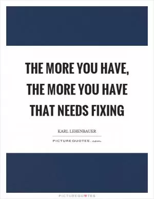 The more you have, the more you have that needs fixing Picture Quote #1