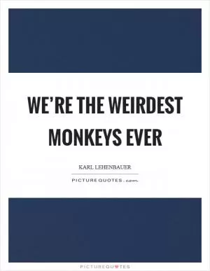 We’re the weirdest monkeys ever Picture Quote #1