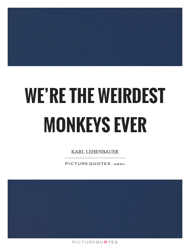 We're the weirdest monkeys ever Picture Quote #1