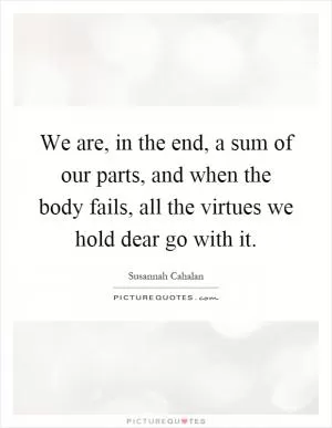 We are, in the end, a sum of our parts, and when the body fails, all the virtues we hold dear go with it Picture Quote #1