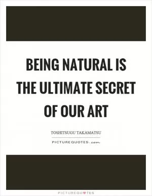 Being natural is the ultimate secret of our art Picture Quote #1