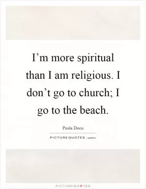 I’m more spiritual than I am religious. I don’t go to church; I go to the beach Picture Quote #1