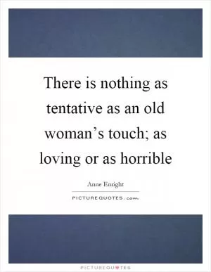 There is nothing as tentative as an old woman’s touch; as loving or as horrible Picture Quote #1