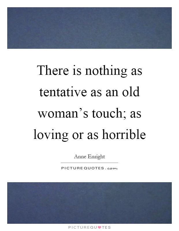 There is nothing as tentative as an old woman's touch; as loving or as horrible Picture Quote #1