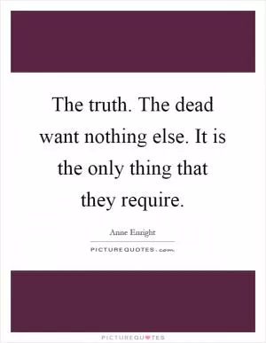 The truth. The dead want nothing else. It is the only thing that they require Picture Quote #1